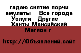 гадаю,снятие порчи,амулеты  - Все города Услуги » Другие   . Ханты-Мансийский,Мегион г.